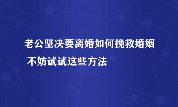 老公坚决要离婚如何挽救婚姻 不妨试试这些方法