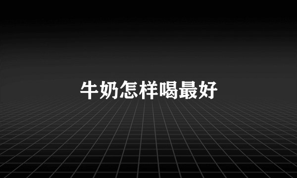 牛奶怎样喝最好