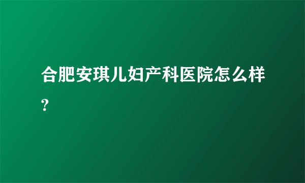 合肥安琪儿妇产科医院怎么样?