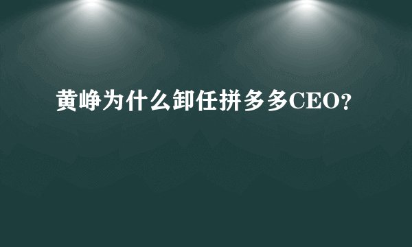 黄峥为什么卸任拼多多CEO？