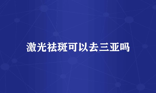 激光祛斑可以去三亚吗