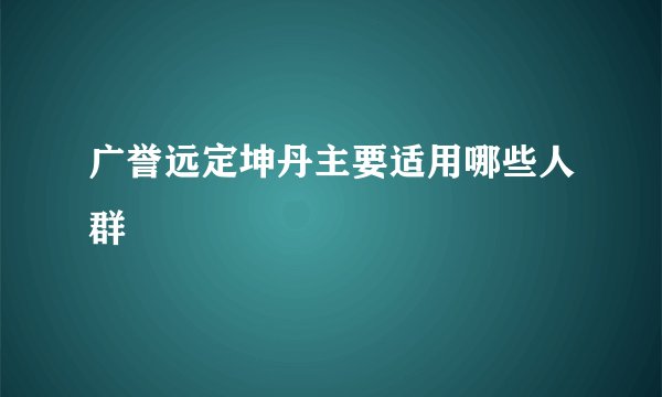 广誉远定坤丹主要适用哪些人群