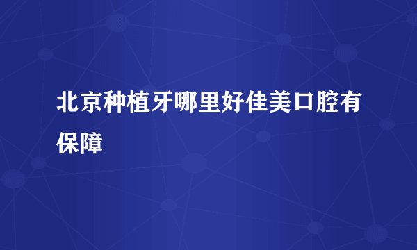 北京种植牙哪里好佳美口腔有保障