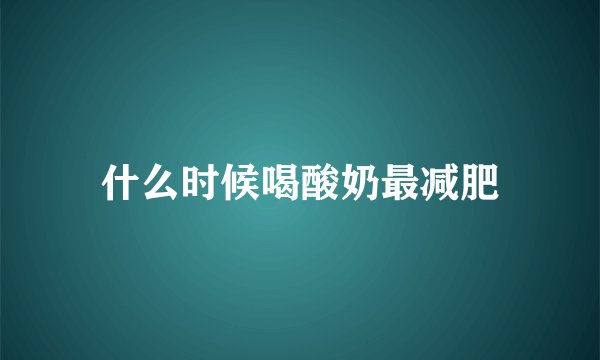 什么时候喝酸奶最减肥