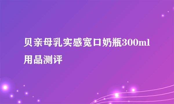 贝亲母乳实感宽口奶瓶300ml用品测评