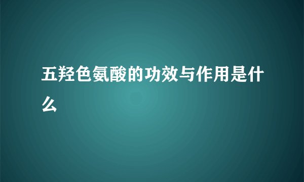 五羟色氨酸的功效与作用是什么