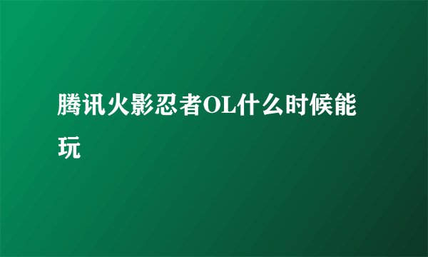 腾讯火影忍者OL什么时候能玩