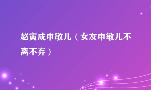 赵寅成申敏儿（女友申敏儿不离不弃）