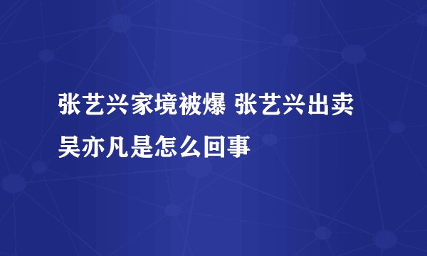 张艺兴家境被爆 张艺兴出卖吴亦凡是怎么回事
