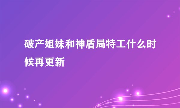 破产姐妹和神盾局特工什么时候再更新