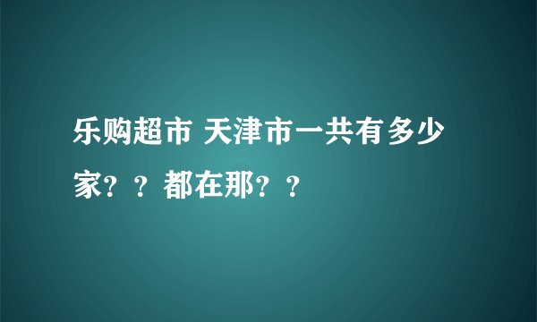 乐购超市 天津市一共有多少家??都在那??