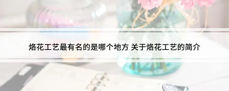 烙花工艺最有名的是哪个地方 关于烙花工艺的简介