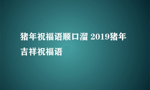 猪年祝福语顺口溜 2019猪年吉祥祝福语