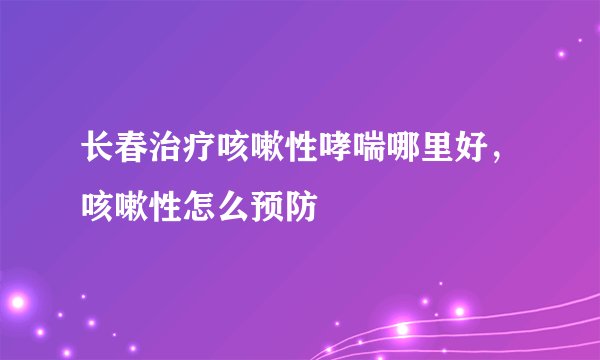 长春治疗咳嗽性哮喘哪里好，咳嗽性怎么预防