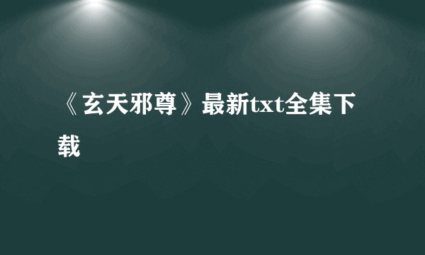 《玄天邪尊》最新txt全集下载