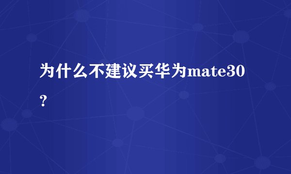 为什么不建议买华为mate30？