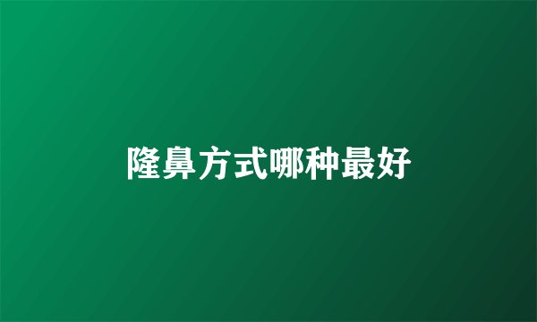 隆鼻方式哪种最好