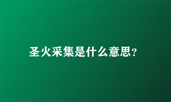 圣火采集是什么意思？