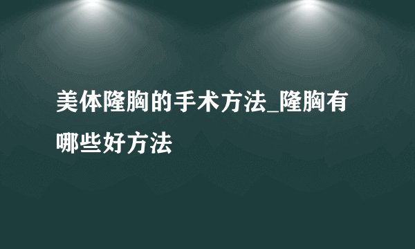 美体隆胸的手术方法_隆胸有哪些好方法