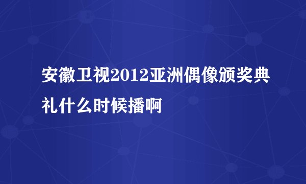 安徽卫视2012亚洲偶像颁奖典礼什么时候播啊