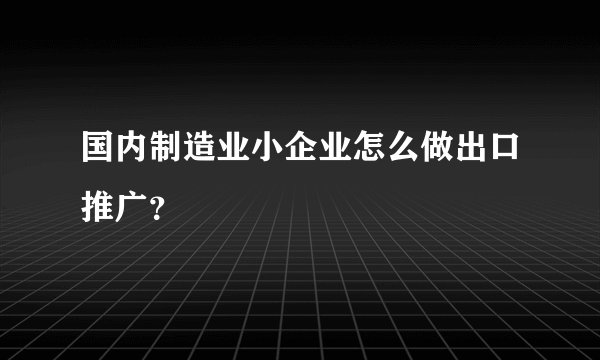 国内制造业小企业怎么做出口推广?