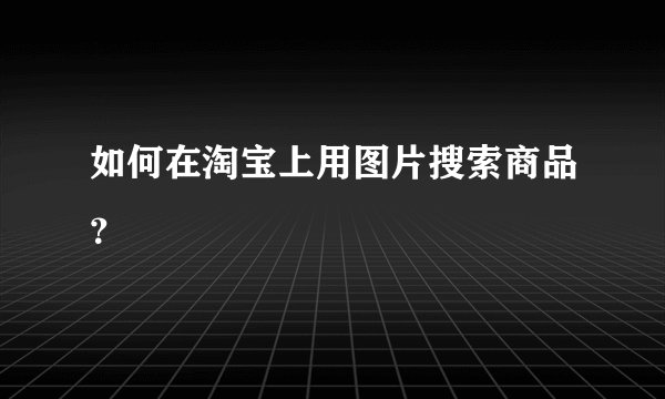 如何在淘宝上用图片搜索商品？