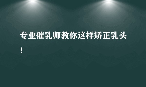 专业催乳师教你这样矫正乳头！