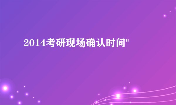 2014考研现场确认时间