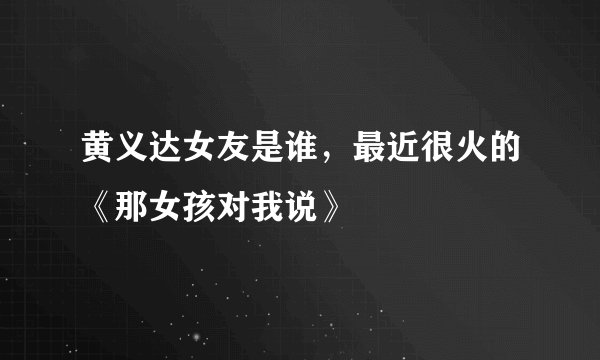 黄义达女友是谁，最近很火的《那女孩对我说》