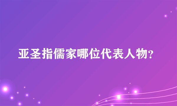 亚圣指儒家哪位代表人物？