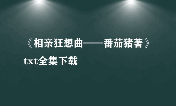 《相亲狂想曲——番茄猪著》txt全集下载