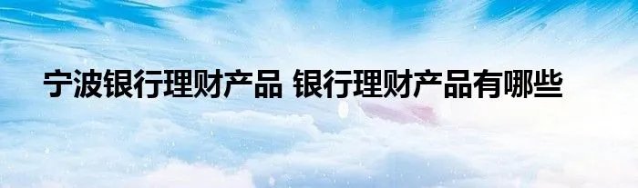 宁波银行理财产品 银行理财产品有哪些