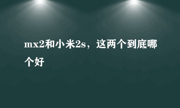 mx2和小米2s，这两个到底哪个好