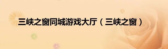 三峡之窗同城游戏大厅（三峡之窗）