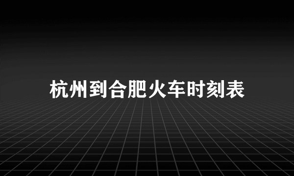 杭州到合肥火车时刻表