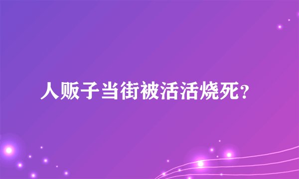 人贩子当街被活活烧死？