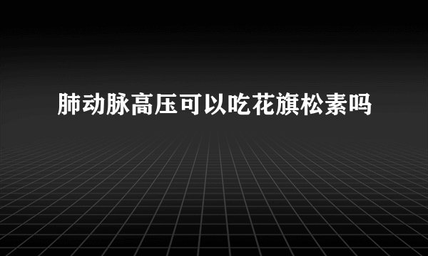 肺动脉高压可以吃花旗松素吗