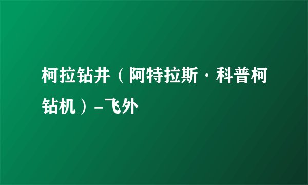 柯拉钻井（阿特拉斯·科普柯钻机）-飞外
