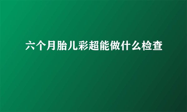 六个月胎儿彩超能做什么检查