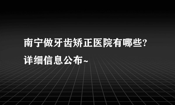 南宁做牙齿矫正医院有哪些?详细信息公布~