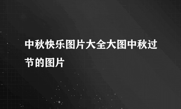 中秋快乐图片大全大图中秋过节的图片