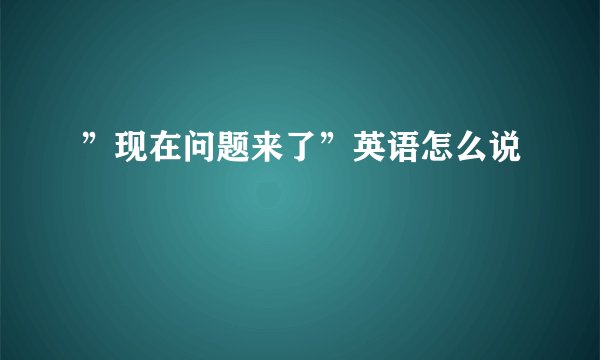 ”现在问题来了”英语怎么说