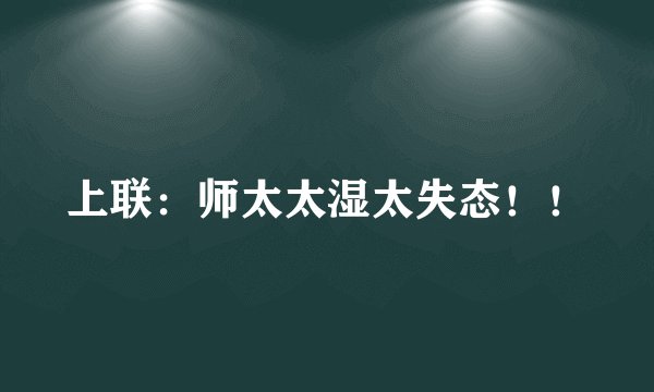 上联：师太太湿太失态！！