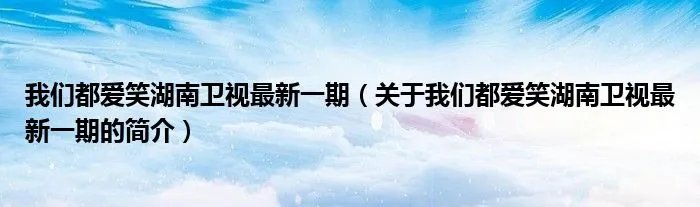 我们都爱笑湖南卫视最新一期(关于我们都爱笑湖南卫视最新一期的简介)