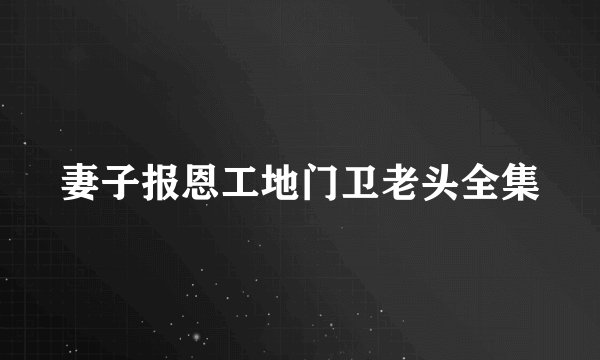妻子报恩工地门卫老头全集