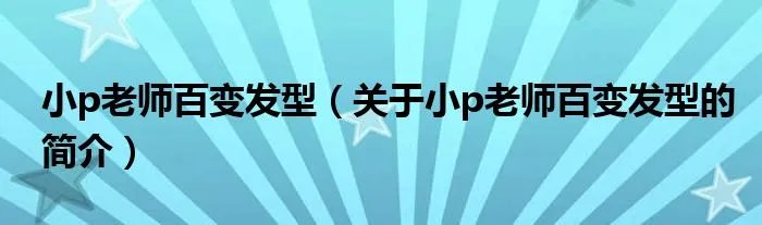 小p老师百变发型(关于小p老师百变发型的简介)