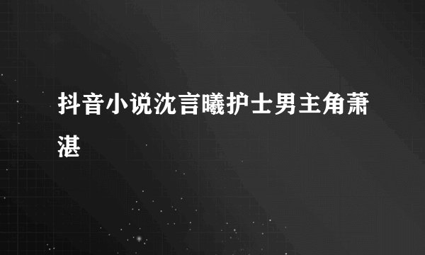 抖音小说沈言曦护士男主角萧湛