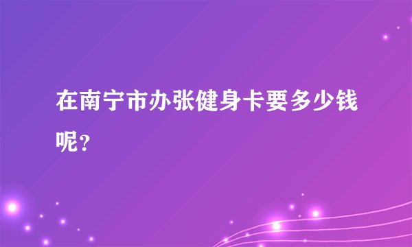 在南宁市办张健身卡要多少钱呢？