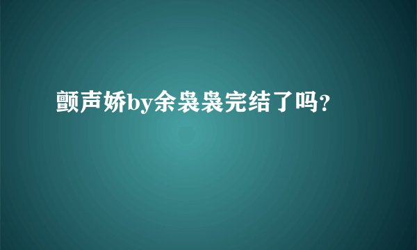颤声娇by余袅袅完结了吗？