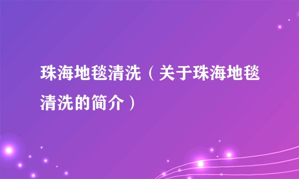 珠海地毯清洗（关于珠海地毯清洗的简介）